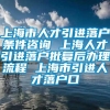 上海市人才引进落户条件咨询 上海人才引进落户批复后办理流程 上海市引进人才落户口