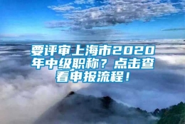 要评审上海市2020年中级职称？点击查看申报流程！