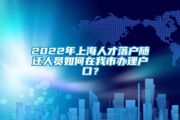 2022年上海人才落户随迁人员如何在我市办理户口？