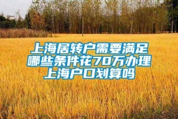 上海居转户需要满足哪些条件花70万办理上海户口划算吗