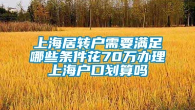 上海居转户需要满足哪些条件花70万办理上海户口划算吗