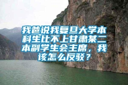 我爸说我复旦大学本科生比不上甘肃某二本副学生会主席，我该怎么反驳？