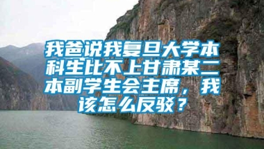 我爸说我复旦大学本科生比不上甘肃某二本副学生会主席，我该怎么反驳？