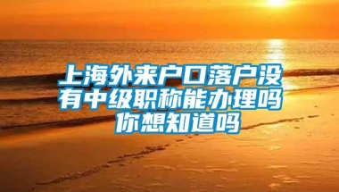 上海外来户口落户没有中级职称能办理吗 你想知道吗