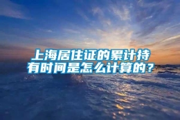 上海居住证的累计持有时间是怎么计算的？