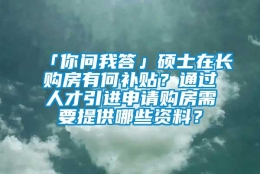 「你问我答」硕士在长购房有何补贴？通过人才引进申请购房需要提供哪些资料？