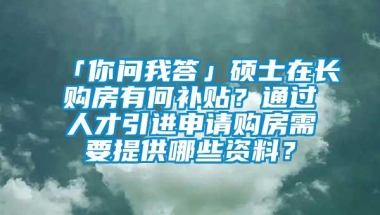 「你问我答」硕士在长购房有何补贴？通过人才引进申请购房需要提供哪些资料？