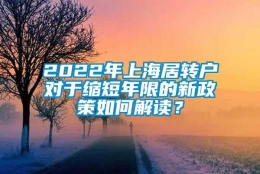 2022年上海居转户对于缩短年限的新政策如何解读？