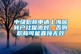 中级职称申请上海居转户社保缴对，否则职称可能直接无效