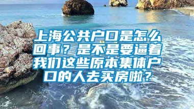 上海公共户口是怎么回事？是不是要逼着我们这些原本集体户口的人去买房啦？