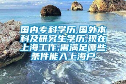 国内专科学历,国外本科及研究生学历,现在上海工作,需满足哪些条件能入上海户