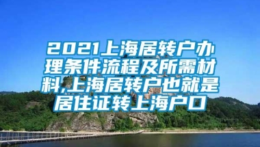 2021上海居转户办理条件流程及所需材料,上海居转户也就是居住证转上海户口