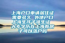 上海户口申请居住证需要多久 外地户口上海生孩子准生证 大专学历在上海有房子可以落户吗