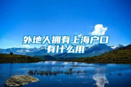 外地人拥有上海户口有什么用