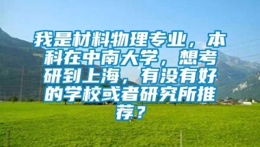 我是材料物理专业，本科在中南大学，想考研到上海，有没有好的学校或者研究所推荐？