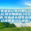 失业登记有效期6个月,有效期的前30天内,可申请办理失业登记续期是什么意思？