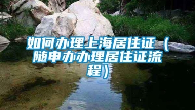 如何办理上海居住证（随申办办理居住证流程）