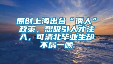 原创上海出台“诱人”政策，想吸引人才注入，可清北毕业生却不屑一顾