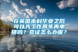 在英国本科毕业之后可以先工作两年再申研吗？签证怎么办呢？