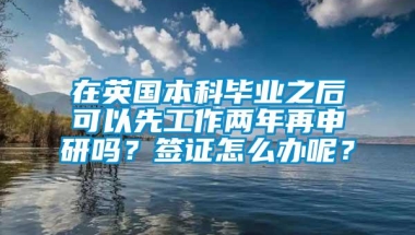 在英国本科毕业之后可以先工作两年再申研吗？签证怎么办呢？