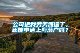 公司把我劳务派遣了，还能申请上海落户吗？