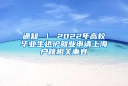 通知 ｜ 2022年高校毕业生进沪就业申请上海户籍相关事宜