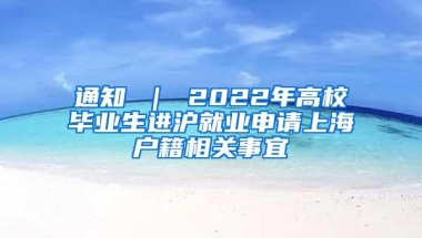 通知 ｜ 2022年高校毕业生进沪就业申请上海户籍相关事宜