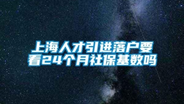 上海人才引进落户要看24个月社保基数吗