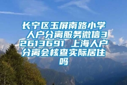 长宁区玉屏南路小学 人户分离服务微信32613691 上海人户分离会核查实际居住吗