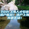 2021上海人才引进落户新政！落户上海问题答疑！