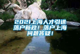 2021上海人才引进落户新政！落户上海问题答疑！