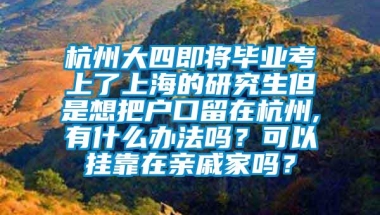 杭州大四即将毕业考上了上海的研究生但是想把户口留在杭州,有什么办法吗？可以挂靠在亲戚家吗？