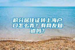 积分居住证转上海户口怎么弄？有网友知道吗？