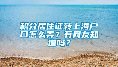 积分居住证转上海户口怎么弄？有网友知道吗？