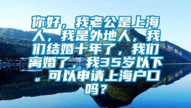 你好，我老公是上海人，我是外地人，我们结婚十年了，我们离婚了，我35岁以下。可以申请上海户口吗？