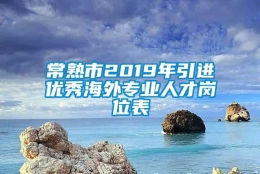 常熟市2019年引进优秀海外专业人才岗位表