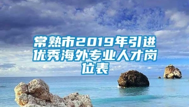 常熟市2019年引进优秀海外专业人才岗位表