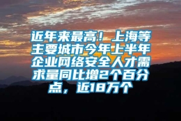 近年来最高！上海等主要城市今年上半年企业网络安全人才需求量同比增2个百分点，近18万个