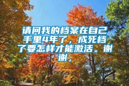 请问我的档案在自己手里4年了，成死档了要怎样才能激活。谢谢，