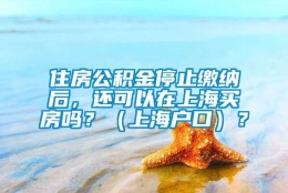 住房公积金停止缴纳后，还可以在上海买房吗？（上海户口）？