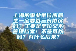 上海的事业单位应届生一定要签三方协议吗？主要是单位又不管理档案！不签可以吗？有什么后果？