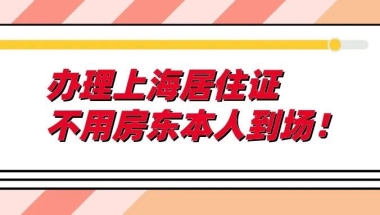 零跑动在线办！办理上海居住证不用房东本人到场！