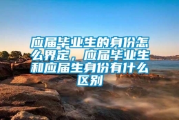 应届毕业生的身份怎么界定，应届毕业生和应届生身份有什么区别