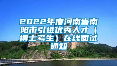 2022年度河南省南阳市引进优秀人才（博士考生）在线面试通知