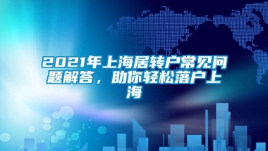 2021年上海居转户常见问题解答，助你轻松落户上海