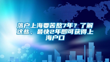 落户上海要苦熬7年？了解这些，最快2年即可获得上海户口