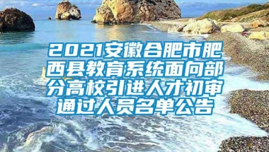 2021安徽合肥市肥西县教育系统面向部分高校引进人才初审通过人员名单公告