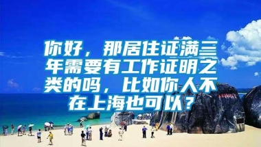 你好，那居住证满三年需要有工作证明之类的吗，比如你人不在上海也可以？