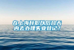 在上海辞职以后几天内去办理失业登记？