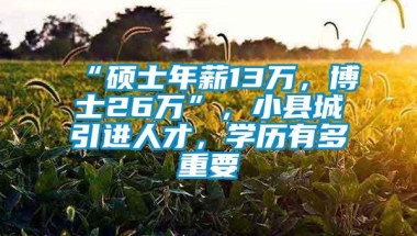 “硕士年薪13万，博士26万”，小县城引进人才，学历有多重要